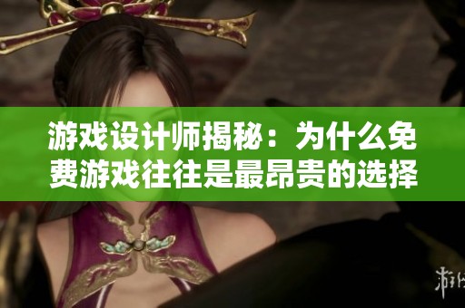 游戏设计师揭秘：为什么免费游戏往往是最昂贵的选择与玩家真实评价探讨
