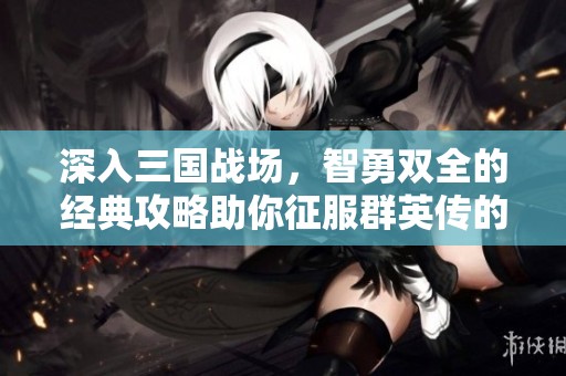 深入三国战场，智勇双全的经典攻略助你征服群英传的战争艺术之旅
