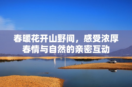 春暖花开山野间，感受浓厚春情与自然的亲密互动