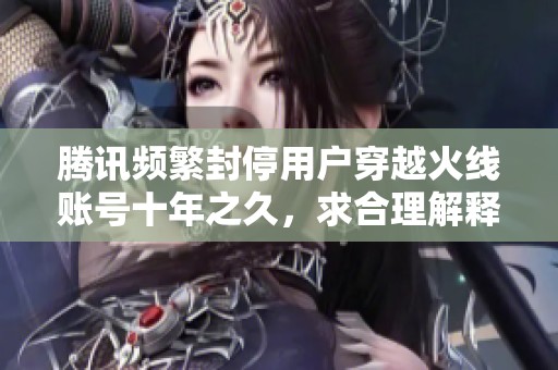 腾讯频繁封停用户穿越火线账号十年之久，求合理解释与解封方案