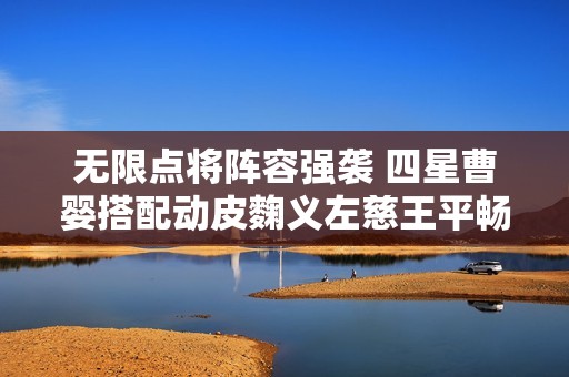 无限点将阵容强袭 四星曹婴搭配动皮麴义左慈王平畅玩三国杀手游