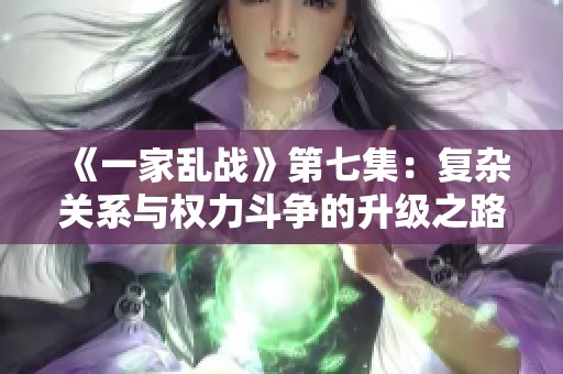 《一家乱战》第七集：复杂关系与权力斗争的升级之路