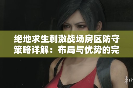 绝地求生刺激战场房区防守策略详解：布局与优势的完美结合秘籍