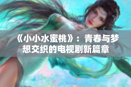 《小小水蜜桃》：青春与梦想交织的电视剧新篇章