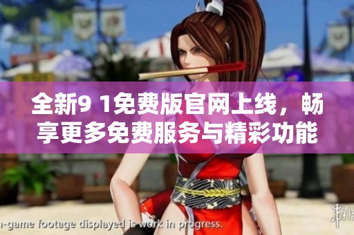 全新9 1免费版官网上线，畅享更多免费服务与精彩功能！