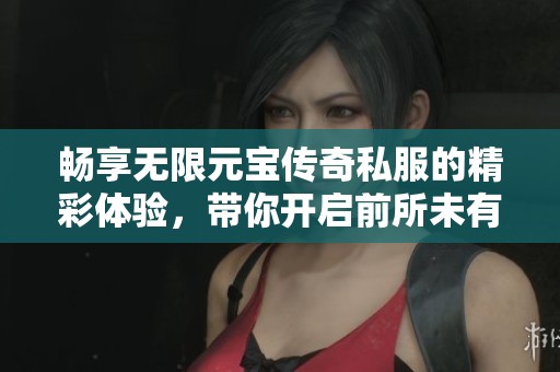 畅享无限元宝传奇私服的精彩体验，带你开启前所未有的传奇冒险之旅！