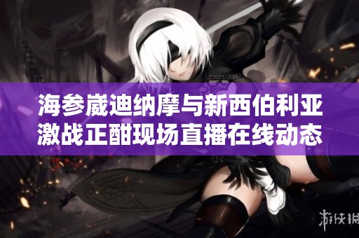 海参崴迪纳摩与新西伯利亚激战正酣现场直播在线动态比分更新