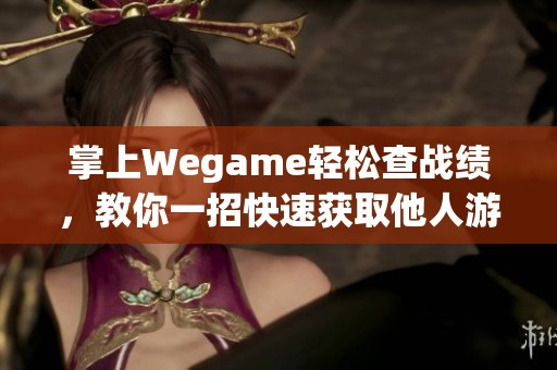 掌上Wegame轻松查战绩，教你一招快速获取他人游戏表现详情