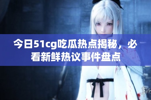 今日51cg吃瓜热点揭秘，必看新鲜热议事件盘点
