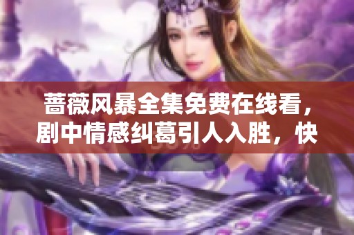 蔷薇风暴全集免费在线看，剧中情感纠葛引人入胜，快来体验吧！