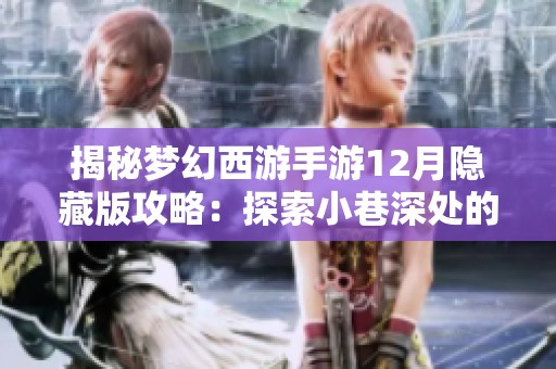 揭秘梦幻西游手游12月隐藏版攻略：探索小巷深处的神秘攻略站的精彩内容