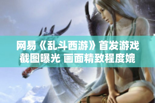 网易《乱斗西游》首发游戏截图曝光 画面精致程度媲美端游体验