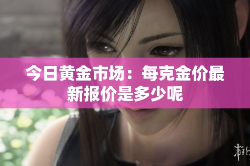 今日黄金市场：每克金价最新报价是多少呢