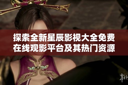 探索全新星辰影视大全免费在线观影平台及其热门资源