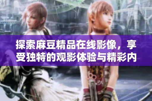 探索麻豆精品在线影像，享受独特的观影体验与精彩内容