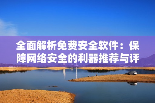 全面解析免费安全软件：保障网络安全的利器推荐与评测