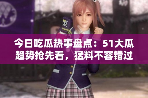 今日吃瓜热事盘点：51大瓜趋势抢先看，猛料不容错过