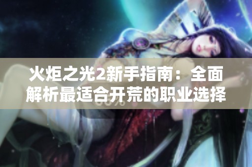 火炬之光2新手指南：全面解析最适合开荒的职业选择与发展策略
