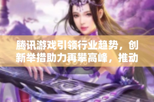 腾讯游戏引领行业趋势，创新举措助力再攀高峰，推动游戏产业蓬勃发展