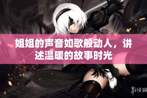 姐姐的声音如歌般动人，讲述温暖的故事时光