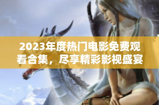 2023年度热门电影免费观看合集，尽享精彩影视盛宴！