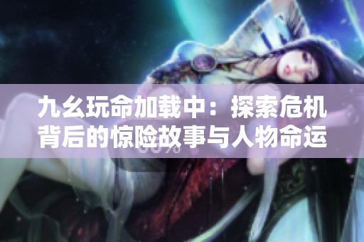 九幺玩命加载中：探索危机背后的惊险故事与人物命运