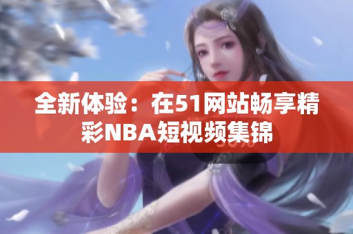 全新体验：在51网站畅享精彩NBA短视频集锦