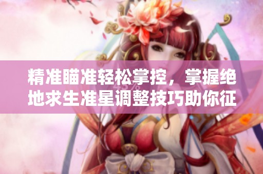 精准瞄准轻松掌控，掌握绝地求生准星调整技巧助你征战赛场成为赢家！