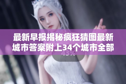 最新早报揭秘疯狂猜图最新城市答案附上34个城市全部答案图解详情