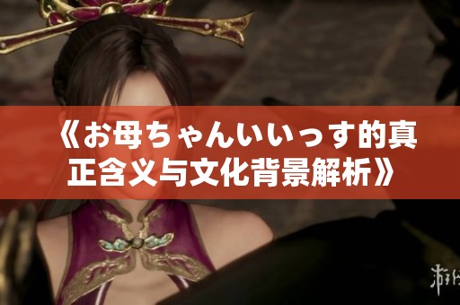 《お母ちゃんいいっす的真正含义与文化背景解析》