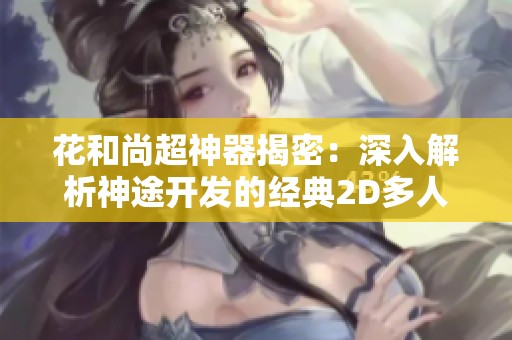 花和尚超神器揭密：深入解析神途开发的经典2D多人在线PK游戏魅力与玩法