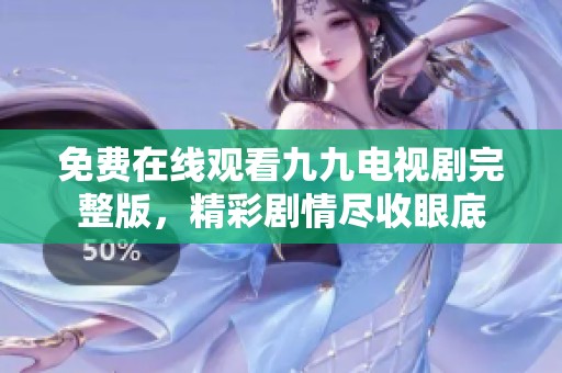 免费在线观看九九电视剧完整版，精彩剧情尽收眼底