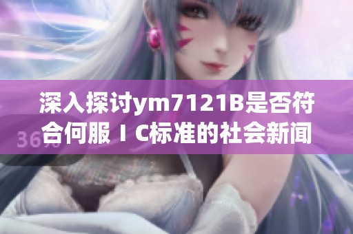 深入探讨ym7121B是否符合何服ⅠC标准的社会新闻解读与分析