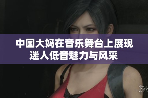 中国大妈在音乐舞台上展现迷人低音魅力与风采