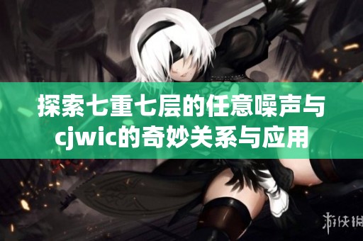 探索七重七层的任意噪声与cjwic的奇妙关系与应用