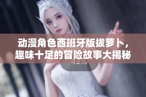 动漫角色西班牙版拔萝卜，趣味十足的冒险故事大揭秘