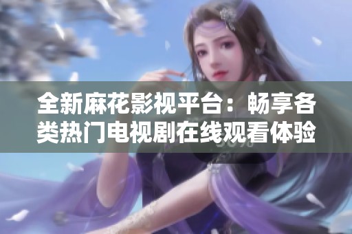 全新麻花影视平台：畅享各类热门电视剧在线观看体验