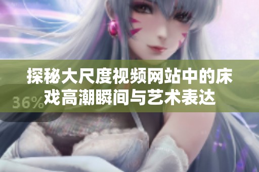 探秘大尺度视频网站中的床戏高潮瞬间与艺术表达