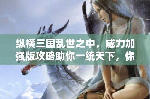 纵横三国乱世之中，威力加强版攻略助你一统天下，你准备迎接挑战了吗