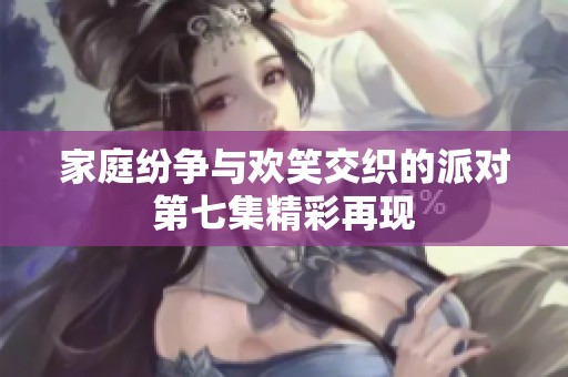 家庭纷争与欢笑交织的派对第七集精彩再现