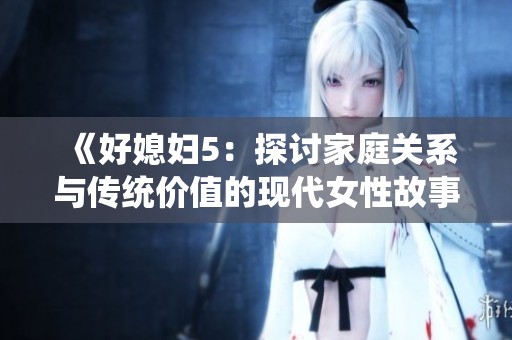 《好媳妇5：探讨家庭关系与传统价值的现代女性故事》