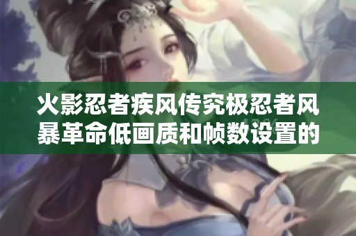 火影忍者疾风传究极忍者风暴革命低画质和帧数设置的详细指南