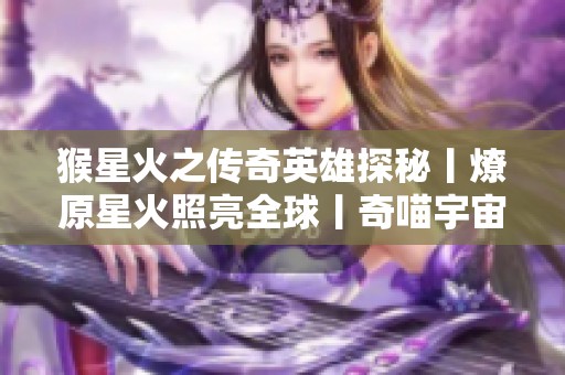 猴星火之传奇英雄探秘丨燎原星火照亮全球丨奇喵宇宙的无尽魅力与奇幻探索
