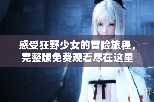 感受狂野少女的冒险旅程，完整版免费观看尽在这里