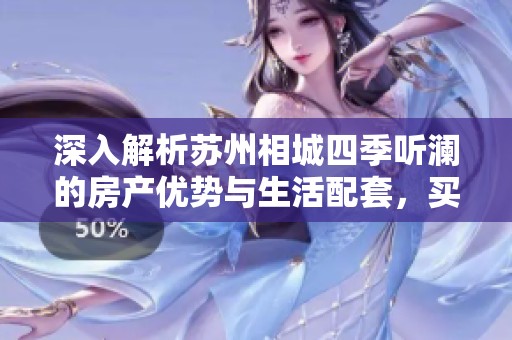 深入解析苏州相城四季听澜的房产优势与生活配套，买房者必看攻略！