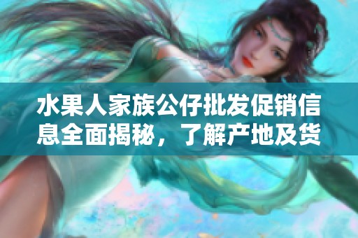 水果人家族公仔批发促销信息全面揭秘，了解产地及货重细节让购物更放心