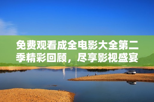 免费观看成全电影大全第二季精彩回顾，尽享影视盛宴！