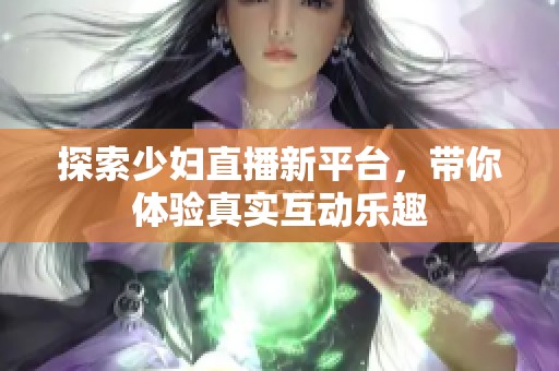 探索少妇直播新平台，带你体验真实互动乐趣