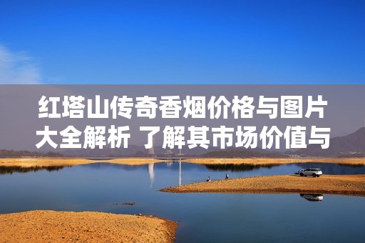 红塔山传奇香烟价格与图片大全解析 了解其市场价值与购买指南