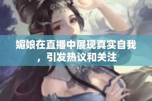 媚娘在直播中展现真实自我，引发热议和关注